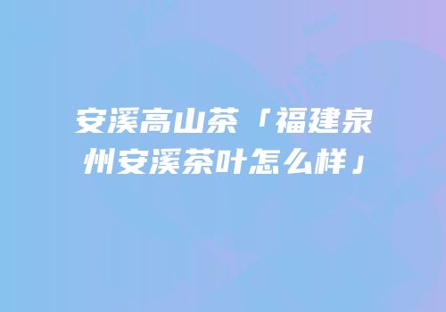 安溪高山茶「福建泉州安溪茶叶怎么样」