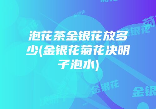 泡花茶金银花放多少(金银花菊花决明子泡水)