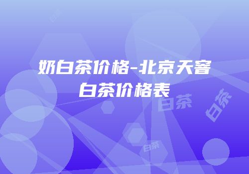 奶白茶价格-北京天窨白茶价格表