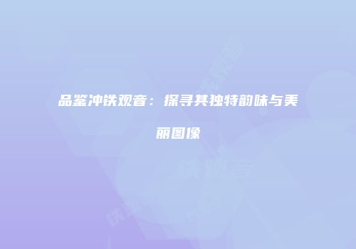品鉴冲铁观音：探寻其独特韵味与美丽图像