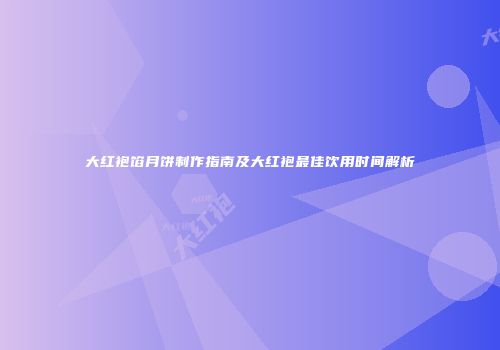 大红袍馅月饼制作指南及大红袍最佳饮用时间解析