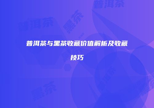 普洱茶与黑茶收藏价值解析及收藏技巧