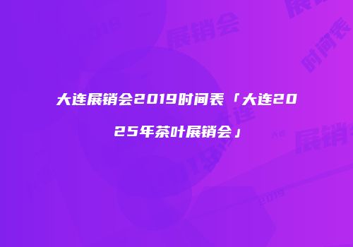 大连展销会2019时间表「大连2025年茶叶展销会」