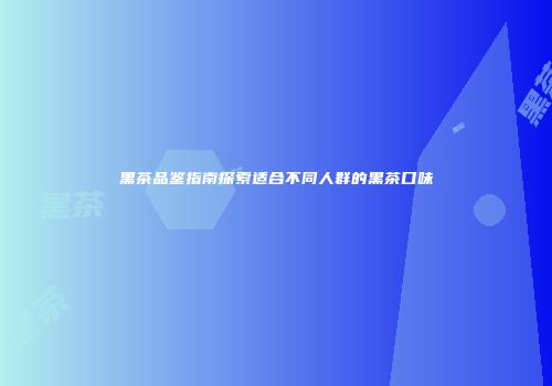黑茶品鉴指南探索适合不同人群的黑茶口味