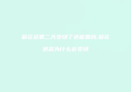 菊花茶第二天变绿了还能喝吗,菊花泡茶为什么会变绿