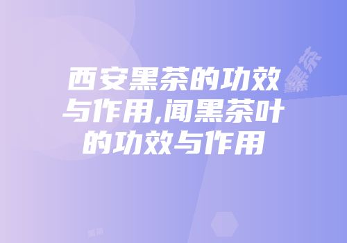 西安黑茶的功效与作用,闻黑茶叶的功效与作用