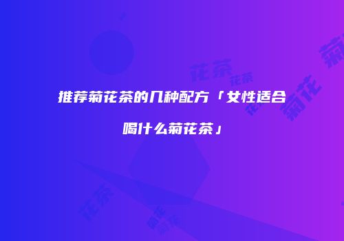 推荐菊花茶的几种配方「女性适合喝什么菊花茶」
