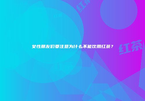 女性朋友们要注意为什么不能饮用红茶？