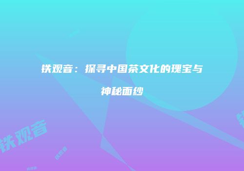 铁观音：探寻中国茶文化的瑰宝与神秘面纱