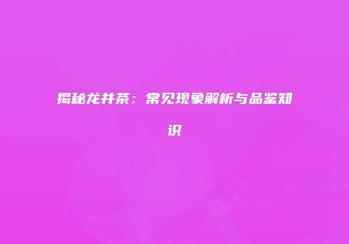 揭秘龙井茶：常见现象解析与品鉴知识