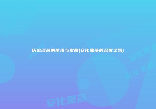 历史名茶的传承与发展(安化黑茶的名优之路)