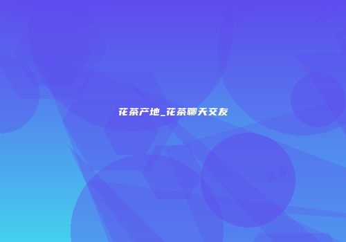 花茶产地_花茶聊天交友