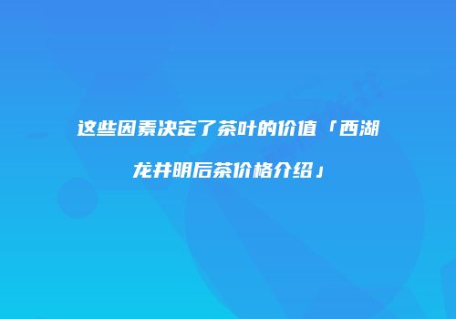 这些因素决定了茶叶的价值「西湖龙井明后茶价格介绍」