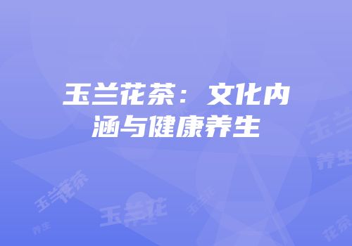 玉兰花茶：文化内涵与健康养生