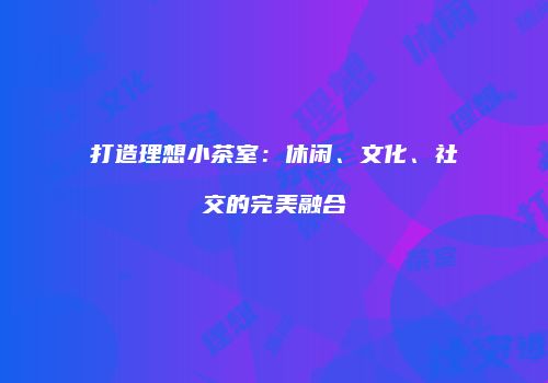 打造理想小茶室：休闲、文化、社交的完美融合