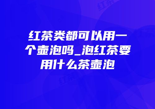 红茶类都可以用一个壶泡吗_泡红茶要用什么茶壶泡