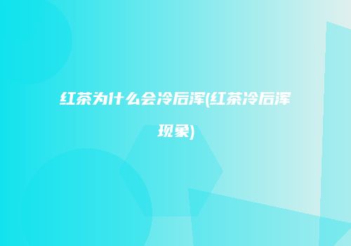 红茶为什么会冷后浑(红茶冷后浑现象)