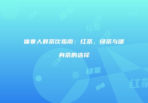 体寒人群茶饮指南：红茶、绿茶与暖身茶的选择
