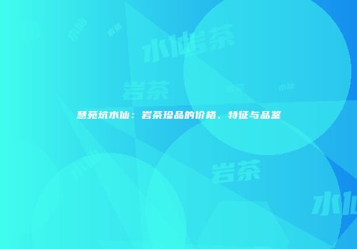 慧苑坑水仙：岩茶珍品的价格、特征与品鉴