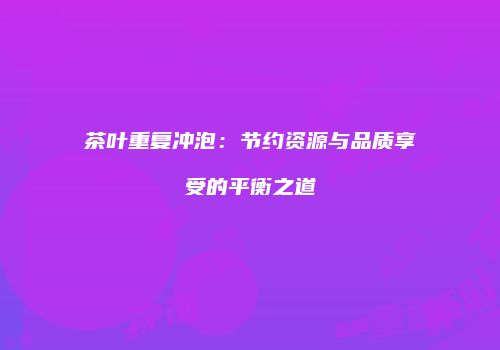 茶叶重复冲泡：节约资源与品质享受的平衡之道