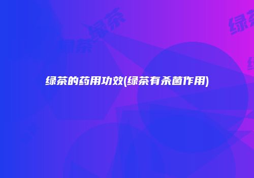 绿茶的药用功效(绿茶有杀菌作用)