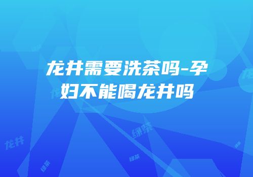 龙井需要洗茶吗-孕妇不能喝龙井吗