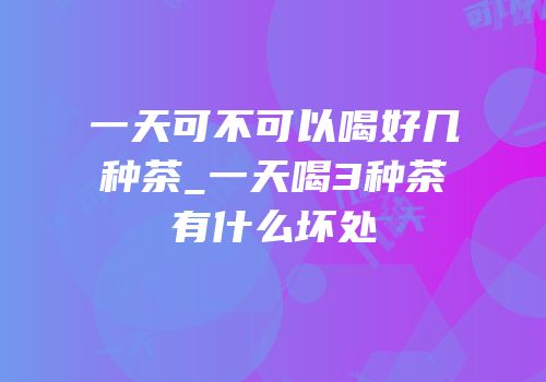 一天可不可以喝好几种茶_一天喝3种茶有什么坏处