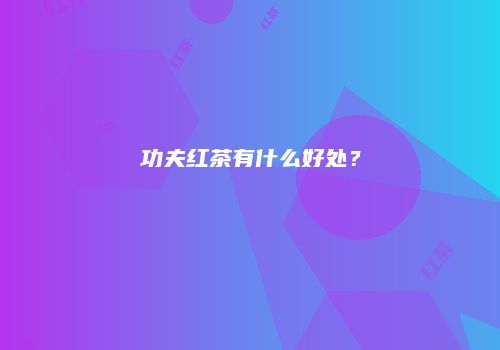 功夫红茶有什么好处？