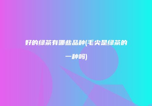 好的绿茶有哪些品种(毛尖是绿茶的一种吗)