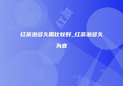 红茶泡多久喝比较好_红茶泡多久为宜