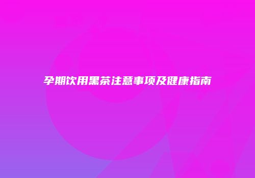 孕期饮用黑茶注意事项及健康指南