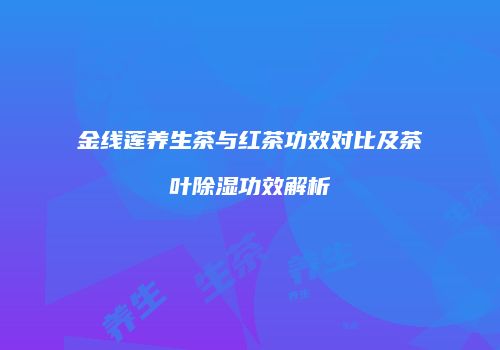 金线莲养生茶与红茶功效对比及茶叶除湿功效解析