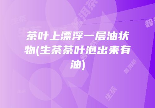 茶叶上漂浮一层油状物(生茶茶叶泡出来有油)