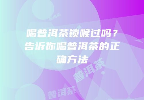 喝普洱茶锁喉过吗？告诉你喝普洱茶的正确方法