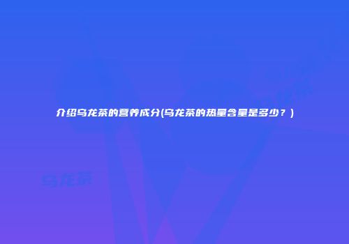 介绍乌龙茶的营养成分(乌龙茶的热量含量是多少？)