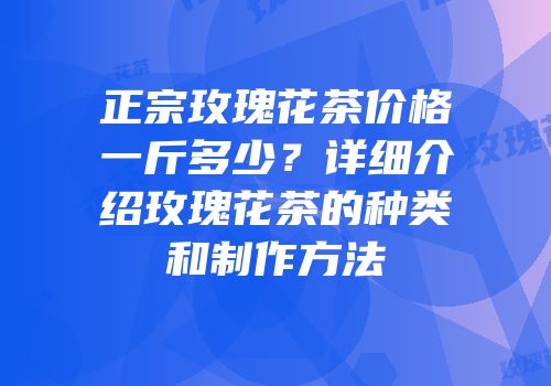 正宗玫瑰花茶价格一斤多少？详细介绍玫瑰花茶的种类和制作方法
