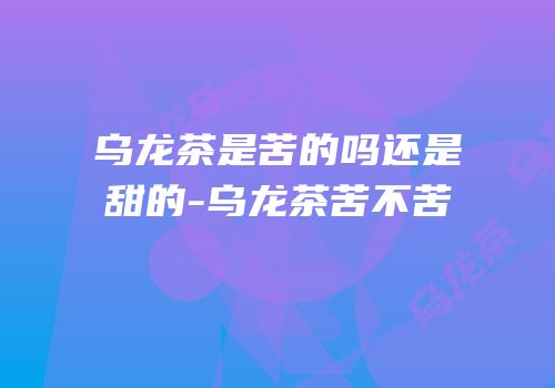 乌龙茶是苦的吗还是甜的-乌龙茶苦不苦