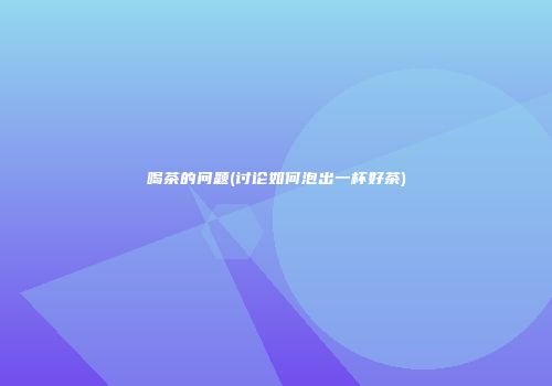 喝茶的问题(讨论如何泡出一杯好茶)