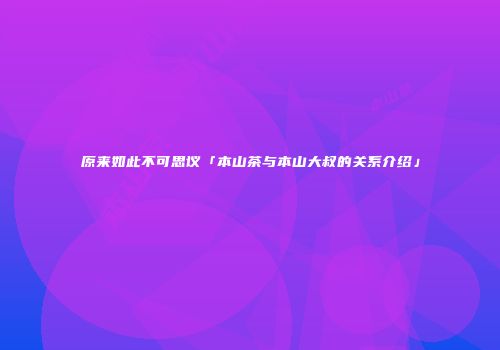 原来如此不可思议「本山茶与本山大叔的关系介绍」