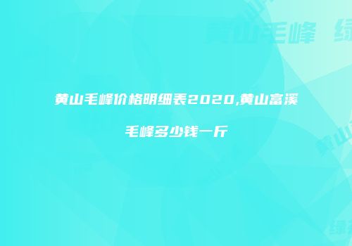 黄山毛峰价格明细表2020,黄山富溪毛峰多少钱一斤