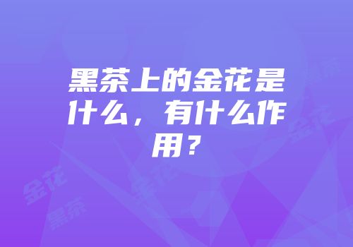 黑茶上的金花是什么，有什么作用？