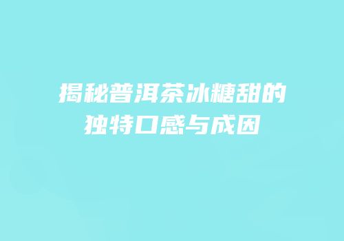 揭秘普洱茶冰糖甜的独特口感与成因