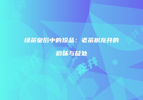 绿茶皇后中的珍品：老茶树龙井的韵味与益处