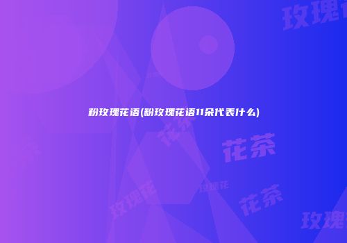 粉玫瑰花语(粉玫瑰花语11朵代表什么)