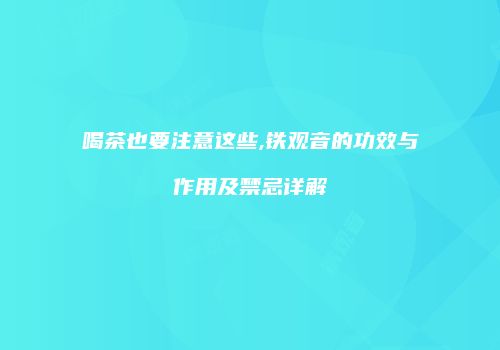 喝茶也要注意这些,铁观音的功效与作用及禁忌详解