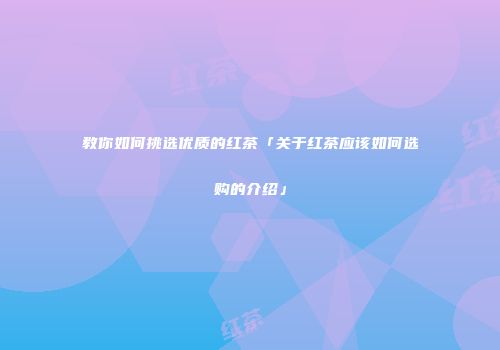 教你如何挑选优质的红茶「关于红茶应该如何选购的介绍」
