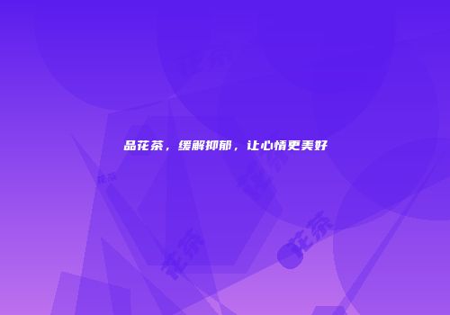 品花茶，缓解抑郁，让心情更美好