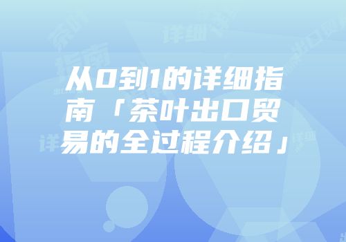 从0到1的详细指南「茶叶出口贸易的全过程介绍」