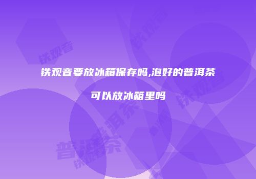 铁观音要放冰箱保存吗,泡好的普洱茶可以放冰箱里吗