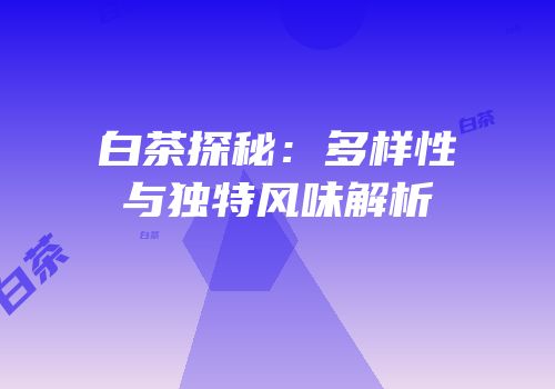 白茶探秘：多样性与独特风味解析